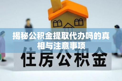 衡东揭秘公积金提取代办吗的真相与注意事项