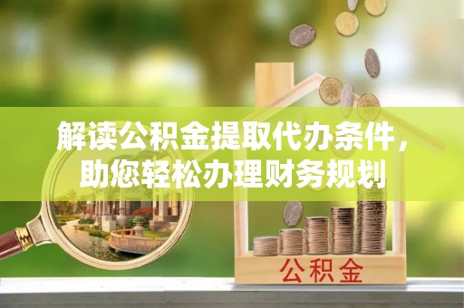 衡东解读公积金提取代办条件，助您轻松办理财务规划