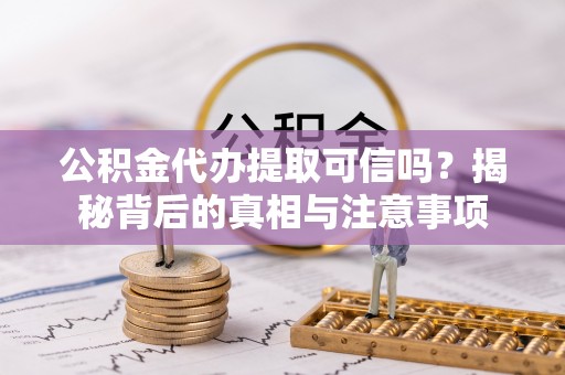 衡东公积金代办提取可信吗？揭秘背后的真相与注意事项