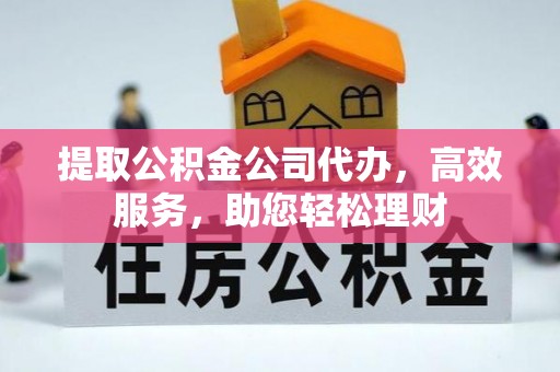衡东提取公积金公司代办，高效服务，助您轻松理财