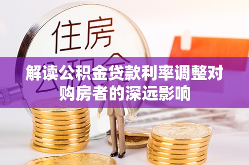 衡东解读公积金贷款利率调整对购房者的深远影响