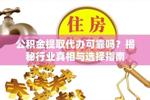 衡东公积金提取代办可靠吗？揭秘行业真相与选择指南