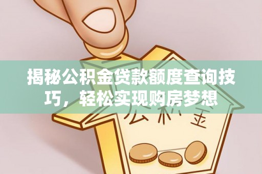 衡东揭秘公积金贷款额度查询技巧，轻松实现购房梦想