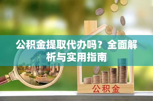 衡东公积金提取代办吗？全面解析与实用指南