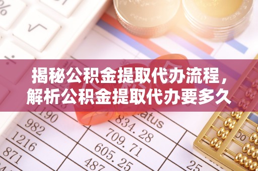 衡东揭秘公积金提取代办流程，解析公积金提取代办要多久的真相