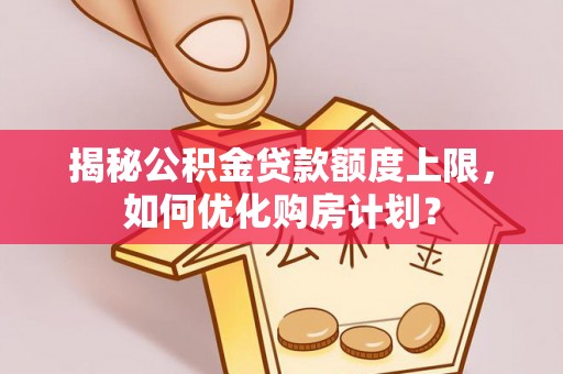 衡东揭秘公积金贷款额度上限，如何优化购房计划？
