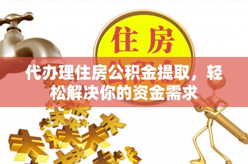 衡东代办理住房公积金提取，轻松解决你的资金需求