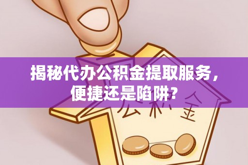 衡东揭秘代办公积金提取服务，便捷还是陷阱？