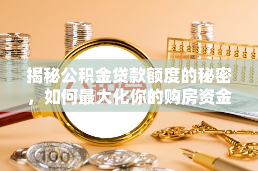 衡东揭秘公积金贷款额度的秘密，如何最大化你的购房资金？