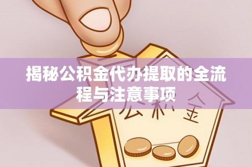 衡东揭秘公积金代办提取的全流程与注意事项