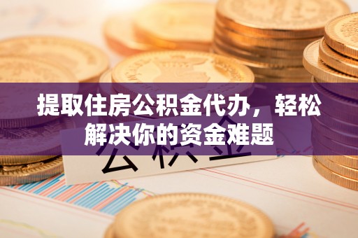衡东提取住房公积金代办，轻松解决你的资金难题