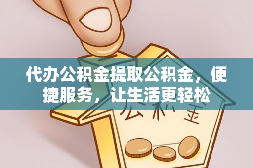 衡东代办公积金提取公积金，便捷服务，让生活更轻松
