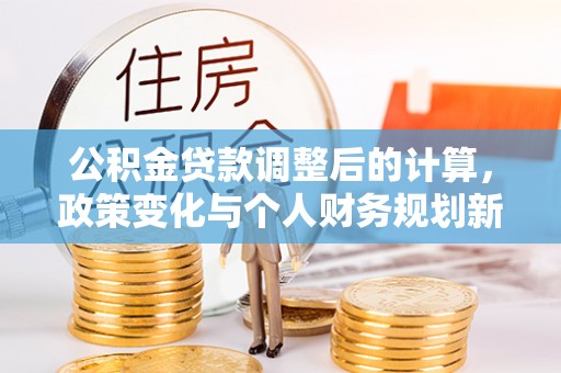 衡东公积金贷款调整后的计算，政策变化与个人财务规划新思路