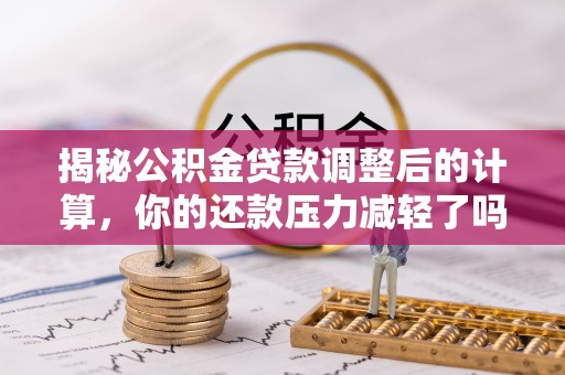 衡东揭秘公积金贷款调整后的计算，你的还款压力减轻了吗？