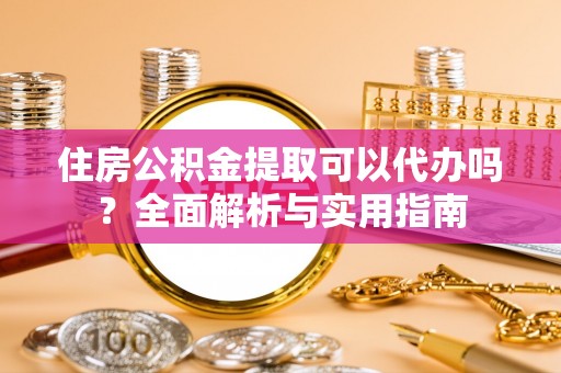 衡东住房公积金提取可以代办吗？全面解析与实用指南