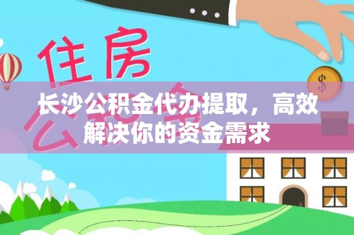 衡东长沙公积金代办提取，高效解决你的资金需求