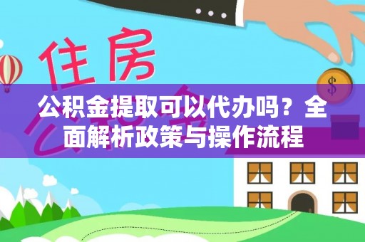 衡东公积金提取可以代办吗？全面解析政策与操作流程