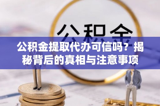 衡东公积金提取代办可信吗？揭秘背后的真相与注意事项