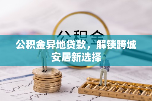 衡东公积金异地贷款，解锁跨城安居新选择