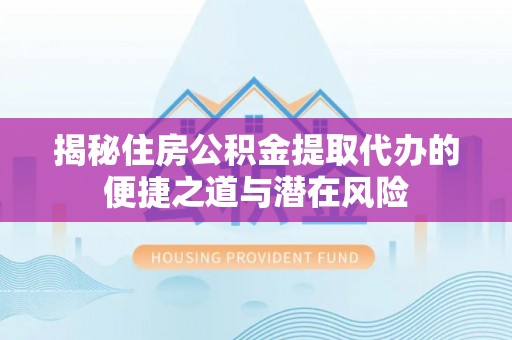 衡东揭秘住房公积金提取代办的便捷之道与潜在风险