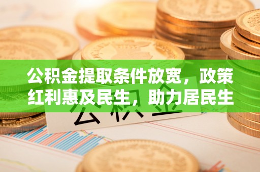 衡东公积金提取条件放宽，政策红利惠及民生，助力居民生活质量提升