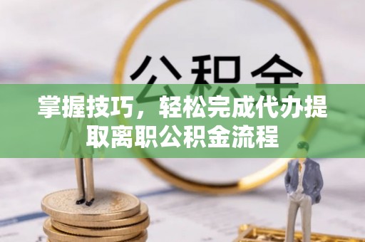 衡东掌握技巧，轻松完成代办提取离职公积金流程