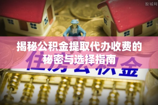 衡东揭秘公积金提取代办收费的秘密与选择指南