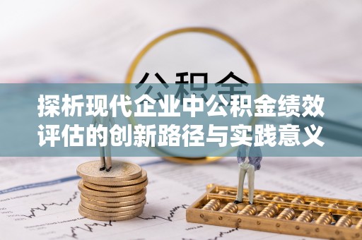 衡东探析现代企业中公积金绩效评估的创新路径与实践意义