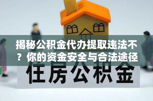 衡东揭秘公积金代办提取违法不？你的资金安全与合法途径解析