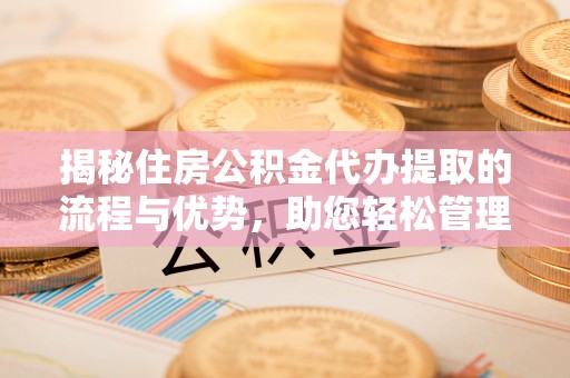 衡东揭秘住房公积金代办提取的流程与优势，助您轻松管理资金