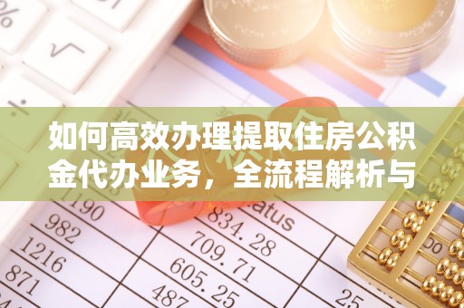 衡东如何高效办理提取住房公积金代办业务，全流程解析与实用建议