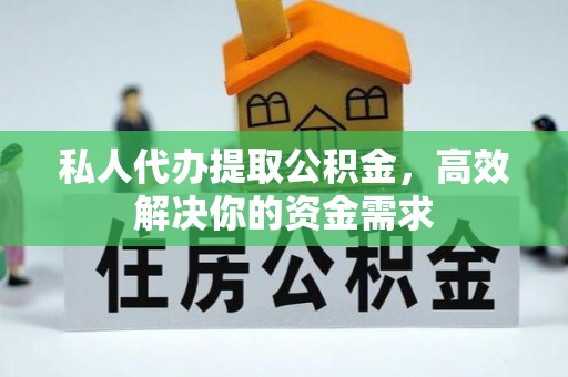 衡东私人代办提取公积金，高效解决你的资金需求