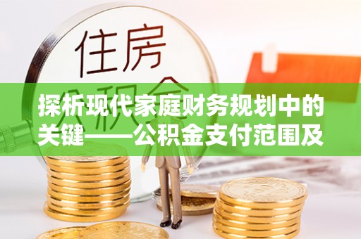 衡东探析现代家庭财务规划中的关键——公积金支付范围及其影响