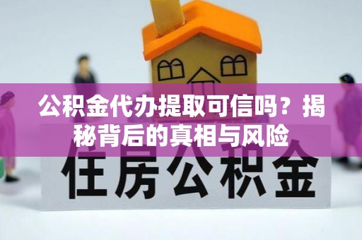 衡东公积金代办提取可信吗？揭秘背后的真相与风险