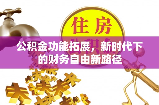 衡东公积金功能拓展，新时代下的财务自由新路径