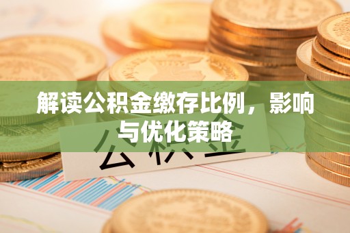 衡东解读公积金缴存比例，影响与优化策略