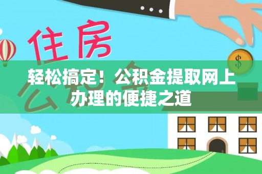 衡东轻松搞定！公积金提取网上办理的便捷之道