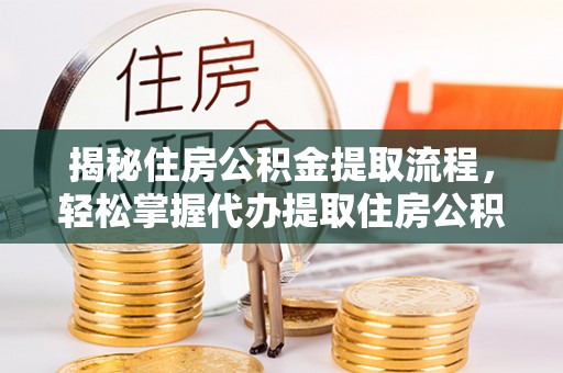 衡东揭秘住房公积金提取流程，轻松掌握代办提取住房公积金技巧