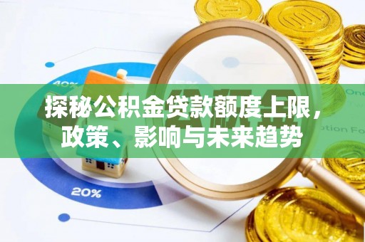 衡东探秘公积金贷款额度上限，政策、影响与未来趋势