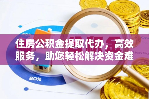 衡东住房公积金提取代办，高效服务，助您轻松解决资金难题