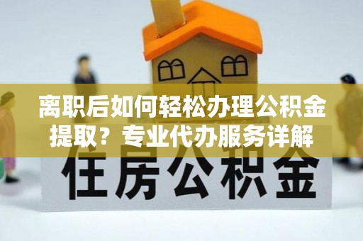 衡东离职后如何轻松办理公积金提取？专业代办服务详解