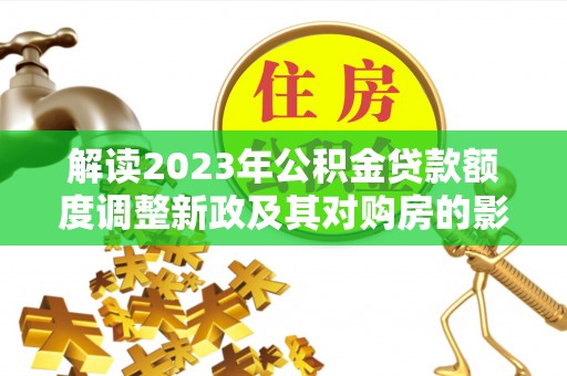 衡东解读2023年公积金贷款额度调整新政及其对购房的影响