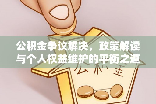 衡东公积金争议解决，政策解读与个人权益维护的平衡之道