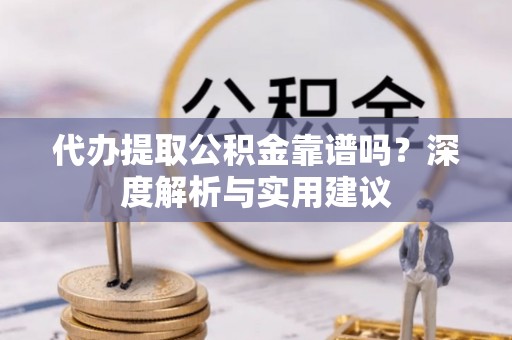 衡东代办提取公积金靠谱吗？深度解析与实用建议