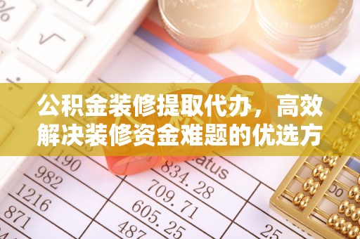 衡东公积金装修提取代办，高效解决装修资金难题的优选方案