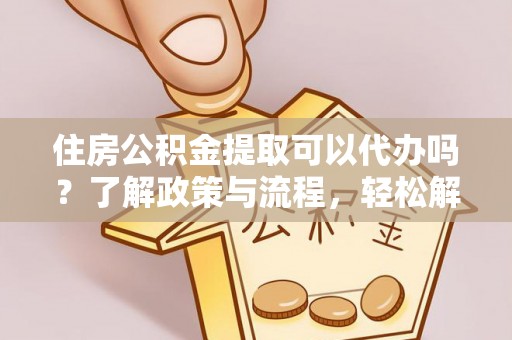 衡东住房公积金提取可以代办吗？了解政策与流程，轻松解决疑惑
