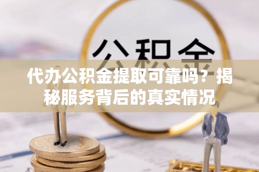 衡东代办公积金提取可靠吗？揭秘服务背后的真实情况