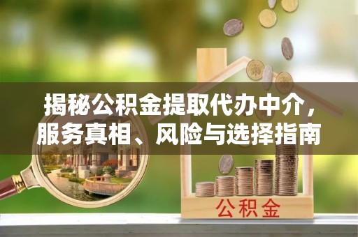 衡东揭秘公积金提取代办中介，服务真相、风险与选择指南