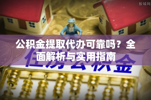 衡东公积金提取代办可靠吗？全面解析与实用指南