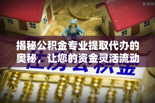 衡东揭秘公积金专业提取代办的奥秘，让您的资金灵活流动